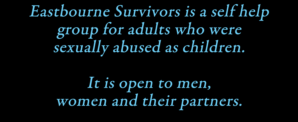 Eastbourne Survivers is a self help group for adults who were sexually abused as children. It is open to men and women and their partners